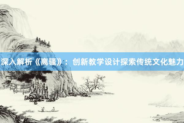 深入解析《离骚》：创新教学设计探索传统文化魅力