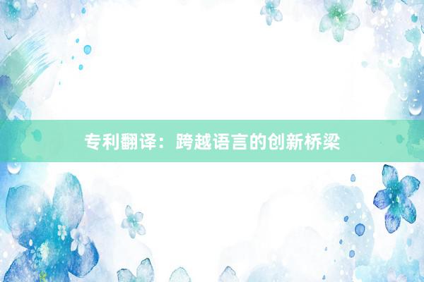 专利翻译：跨越语言的创新桥梁